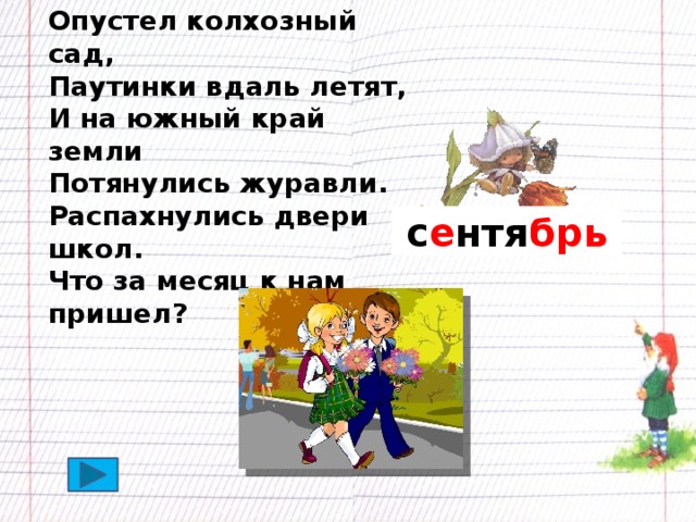 Опустел колхозный сад, Паутинки вдаль летят, И на южный край земли Потянулись журавли. Распахнулись двери школ. Что за месяц к нам пришел? с е нтя брь