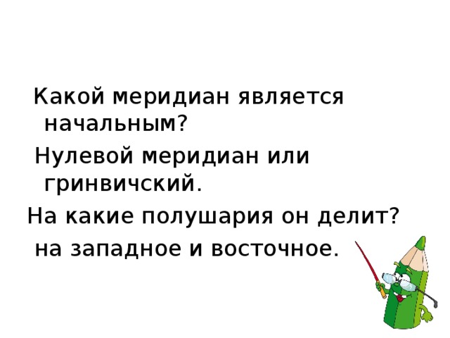  Какой меридиан является начальным?  Нулевой меридиан или гринвичский. На какие полушария он делит?  на западное и восточное. 