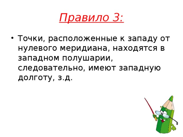 Правило 3: Точки, расположенные к западу от нулевого меридиана, находятся в западном полушарии, следовательно, имеют западную долготу, з.д.  