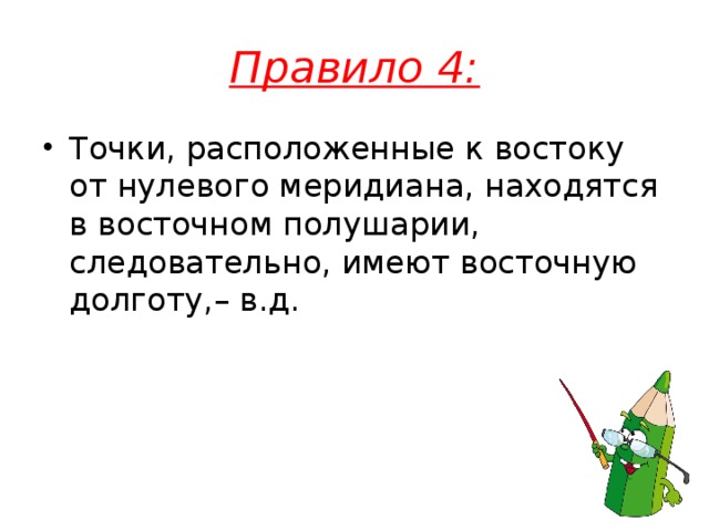 Правило 4: Точки, расположенные к востоку от нулевого меридиана, находятся в восточном полушарии, следовательно, имеют восточную долготу,– в.д.  