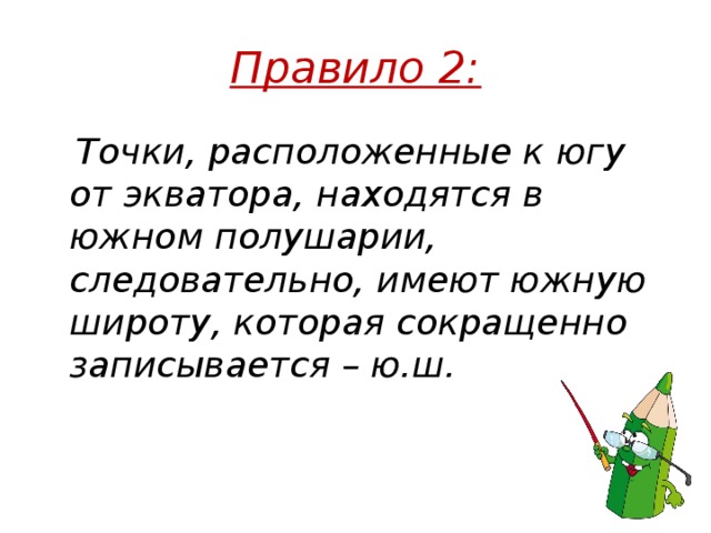 Правило 2:  Точки, расположенные к югу от экватора, находятся в южном полушарии, следовательно, имеют южную широту, которая сокращенно записывается – ю.ш.  