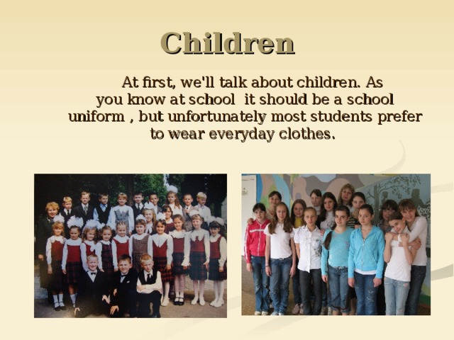 Children  At first, we'll talk about children. As you know at school  it should be a school uniform , but unfortunately most students prefer to wear everyday cloth es .  At first, we'll talk about children. As you know at school  it should be a school uniform , but unfortunately most students prefer to wear everyday cloth es . 