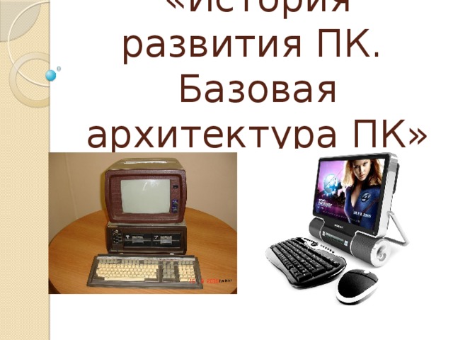 «История развития ПК. Базовая архитектура ПК»