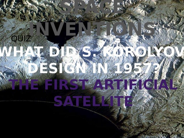 SPACE INVENTIONS QUIZ WHAT DID S. KOROLYOV  DESIGN IN 1957? THE FIRST ARTIFICIAL SATELLITE 