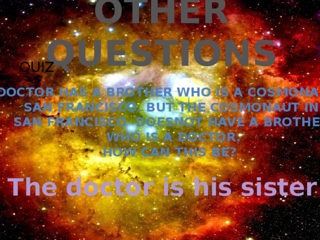 OTHER QUESTIONS QUIZ A doctor has a brother who is a cosmonaut in San francisco. But the cosmonaut in San francisco doesnot have a brother  who is a doctor. How can this be? The doctor is his sister 