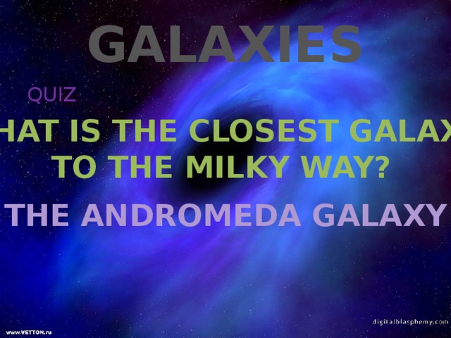 GALAXIES QUIZ WHAT IS THE CLOSEST GALAXY TO THE MILKY WAY? THE ANDROMEDA GALAXY 