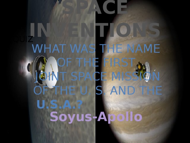 SPACE INVENTIONS QUIZ  WHAT WAS THE NAME OF THE FIRST  JOINT SPACE MISSION  of THE U. S. AND the U.S.A.? Soyus-Apollo 
