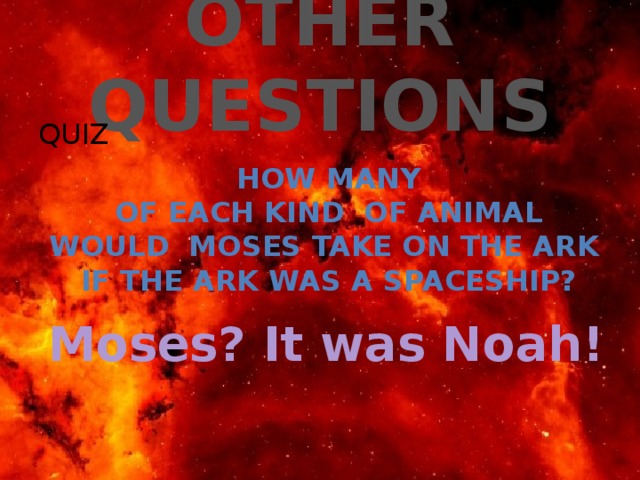 OTHER QUESTIONS QUIZ How many  of each kind Of animal would moses take On the ark If the ark WAS a spaceship? Moses? It was Noah! 
