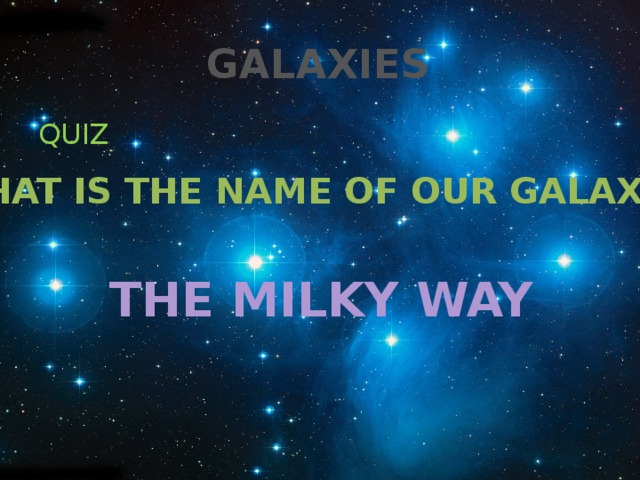  GALAXIES QUIZ WHAT IS THE NAME OF OUR GALAXY ? THE MILKY WAY 