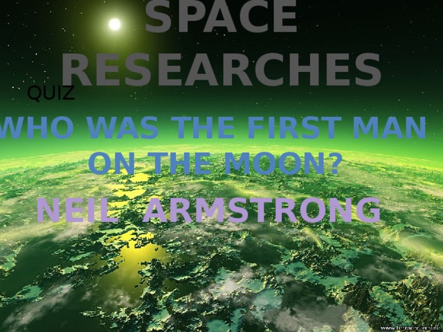 SPACE RESEARCHES QUIZ WHO WAS THE FIRST MAN  ON THE MOON? NEIL ARMSTRONG 