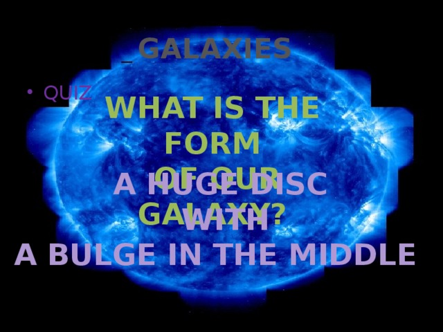 GALAXIES   QUIZ WHAT IS THE FORM  OF OUR GALAXY? A HUGE DISC  WITH A BULGE IN THE MIDDLE 