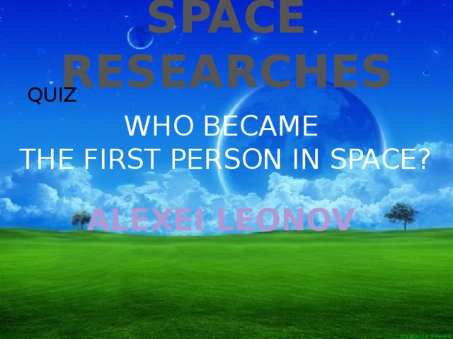 SPACE RESEARCHES QUIZ WHO BECAME THE FIRST PERSON IN SPACE? ALEXEI LEONOV 