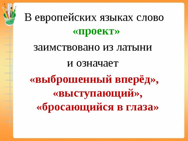 В европейских языках слово «проект» заимствовано из латыни и означает «выброшенный вперёд», «выступающий», «бросающийся в глаза» 