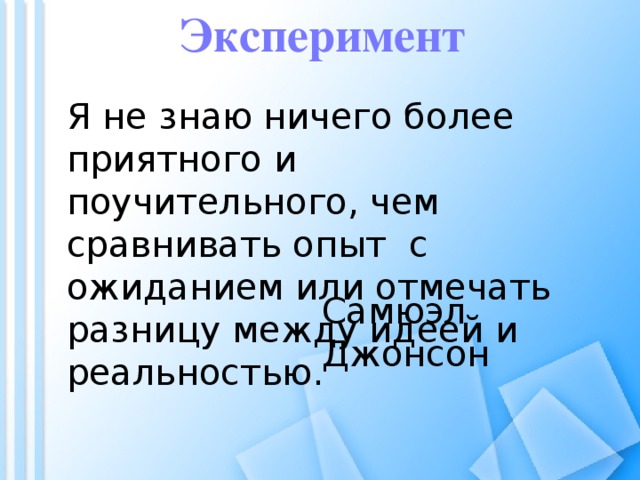 Эксперимент Я не знаю ничего более приятного и поучительного, чем сравнивать опыт с ожиданием или отмечать разницу между идеей и реальностью. Самюэл Джонсон