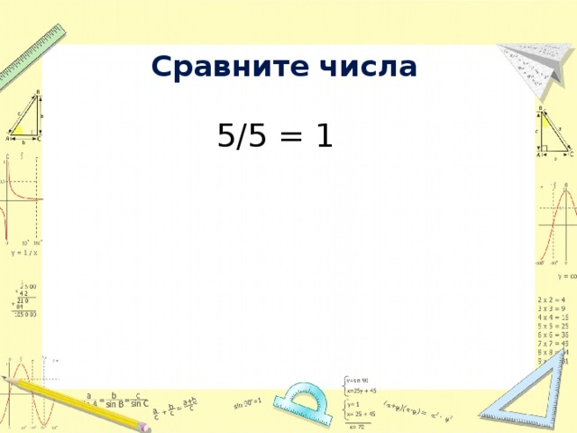 Сравните числа   5/5 = 1     