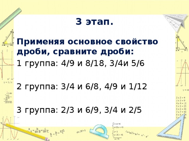 3 этап. Применяя основное свойство дроби, сравните дроби: 1 группа: 4/9 и 8/18, 3/4и 5/6   2 группа: 3/4 и 6/8, 4/9 и 1/12 3 группа: 2/3 и 6/9, 3/4 и 2/5 