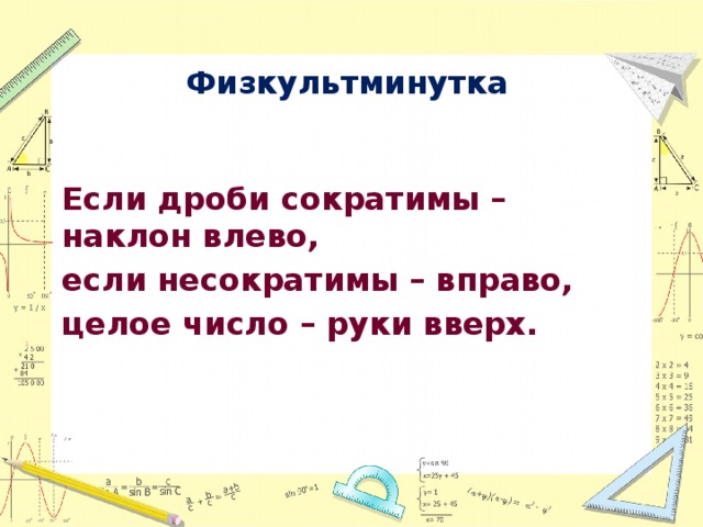 Физкультминутка Если дроби сократимы – наклон влево, если несократимы – вправо, целое число – руки вверх. 