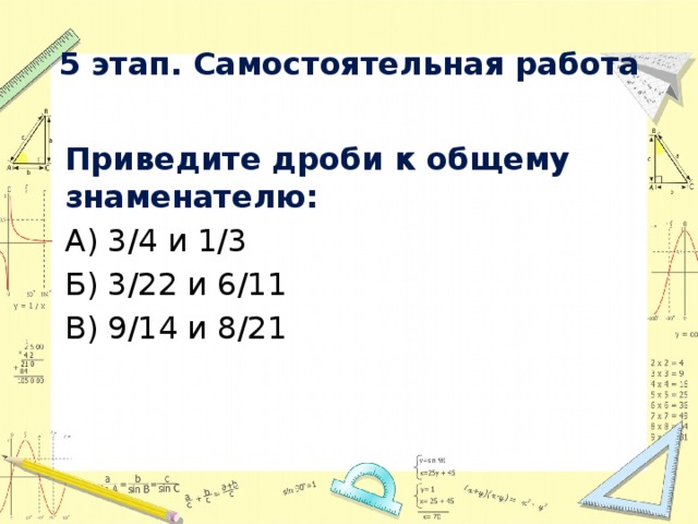 5 этап. Самостоятельная работа   Приведите дроби к общему знаменателю: А) 3/4 и 1/3 Б) 3/22 и 6/11 В) 9/14 и 8/21   