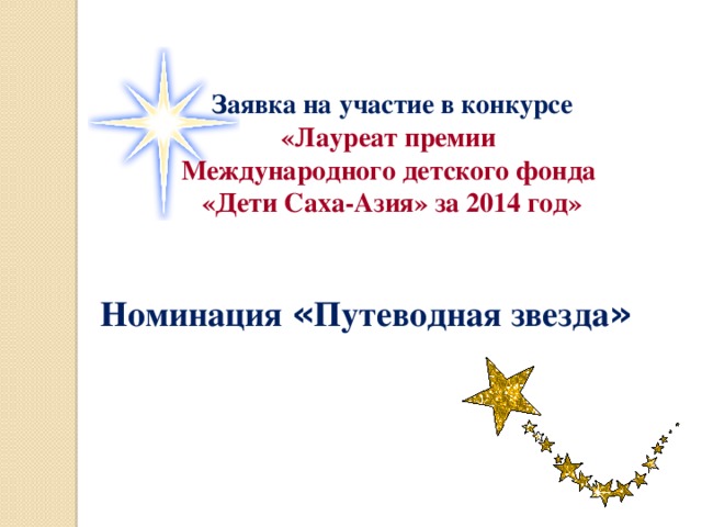  Заявка на участие в конкурсе «Лауреат премии Международного детского фонда «Дети Саха-Азия» за 2014 год» Номинация « Путеводная звезда » 