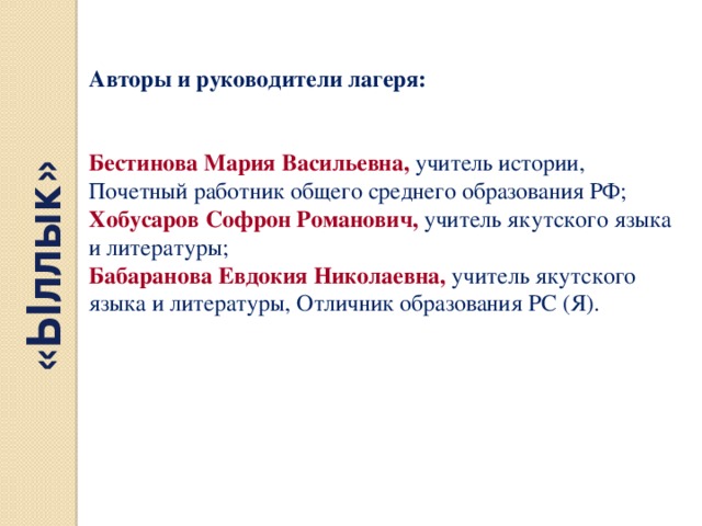 «Ыллык» Авторы и руководители лагеря:   Бестинова Мария Васильевна, учитель истории, Почетный работник общего среднего образования РФ; Хобусаров Софрон Романович, учитель якутского языка и литературы; Бабаранова Евдокия Николаевна, учитель якутского языка и литературы, Отличник образования РС (Я). 