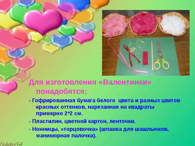 Для изготовления «Валентинки» понадобятся: - Гофрированная бумага белого цвета и разных цветов красных оттенков, нарезанная на квадраты примерно 2*2 см. - Пластилин, цветной картон, ленточки. - Ножницы, «торцовочка» (шпажка для шашлычков, маникюрная палочка). 