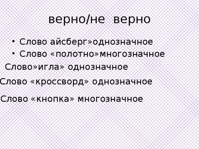 верно/не верно Слово айсберг»однозначное Слово «полотно»многозначное  Слово»игла» однозначное Слово «кроссворд» однозначное Слово «кнопка» многозначное 