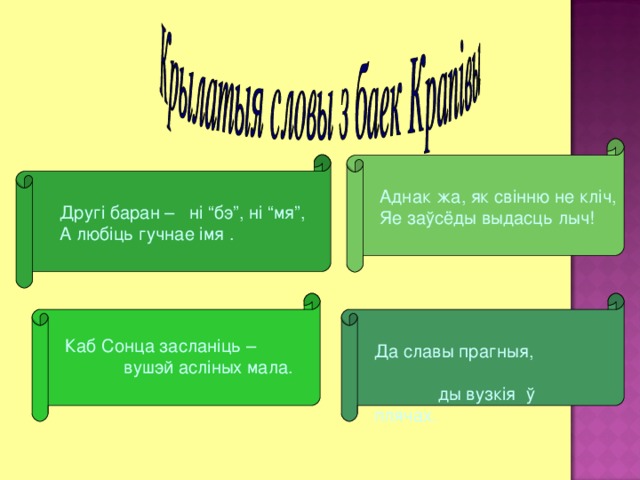 Аднак жа, як свінню не кліч, Яе заўсёды выдасць лыч! Другі баран – ні “бэ”, ні “мя”, А любіць гучнае імя . Каб Сонца засланіць –  вушэй асліных мала. Да славы прагныя,  ды вузкія ў плячах. 