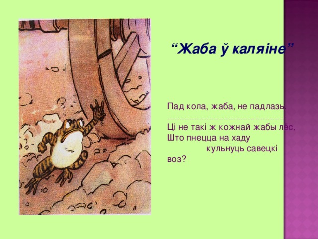 “ Жаба ў каляіне” Пад кола, жаба, не падлазь. ................................................ Ці не такі ж кожнай жабы лёс, Што пнецца на хаду  кульнуць савецкі воз? 