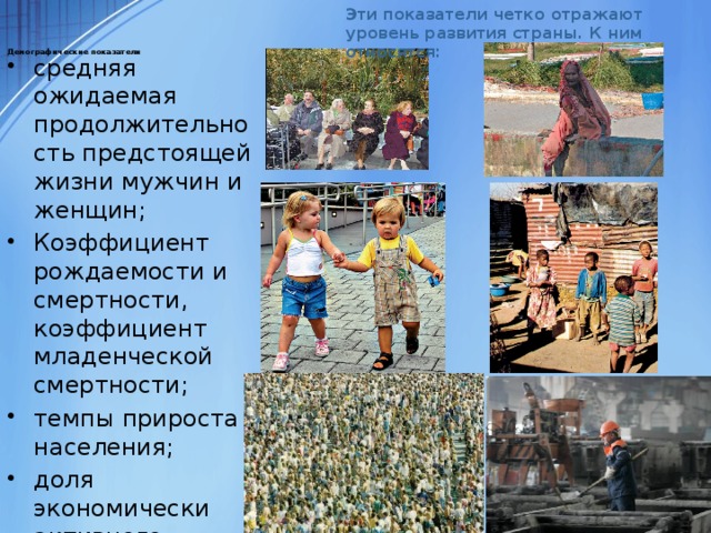 Эти показатели четко отражают уровень развития страны. К ним относятся: Демографические показатели   средняя ожидаемая продолжительность предстоящей жизни мужчин и женщин; Коэффициент рождаемости и смертности, коэффициент младенческой смертности; темпы прироста населения; доля экономически активного населения. 