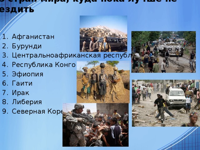 9 стран мира, куда пока лучше не ездить Афганистан Бурунди Центральноафриканская республика Республика Конго Эфиопия Гаити Ирак Либерия Северная Корея 