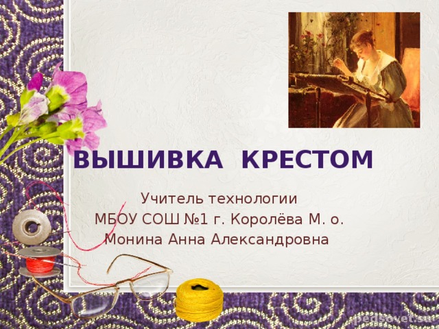 ВЫШИВКА КРЕСТОМ Учитель технологии МБОУ СОШ №1 г. Королёва М. о. Монина Анна Александровна 