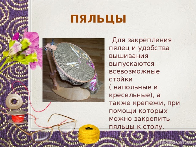 ПЯЛЬЦЫ  Для закрепления пялец и удобства вышивания выпускаются всевозможные стойки ( напольные и кресельные), а также крепежи, при помощи которых можно закрепить пяльцы к столу. 