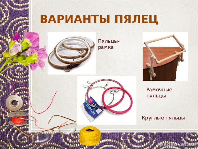 ВАРИАНТЫ ПЯЛЕЦ Пяльцы-рамка Рамочные пяльцы Круглые пяльцы 