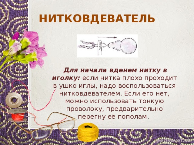 НИТКОВДЕВАТЕЛЬ  Для начала вденем нитку в иголку: если нитка плохо проходит в ушко иглы, надо воспользоваться нитковдевателем. Если его нет, можно использовать тонкую проволоку, предварительно перегну её пополам . 