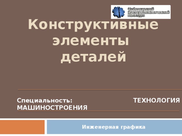 Конструктивные элементы деталей  Специальность: ТЕХНОЛОГИЯ МАШИНОСТРОЕНИЯ Инженерная графика  