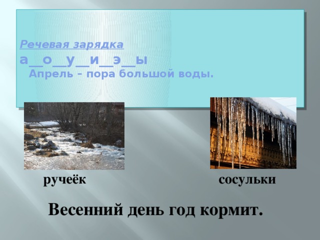   Речевая зарядка  а__о__у__и__э__ы   Апрель – пора большой воды.     ручеёк сосульки  Весенний день год кормит. 
