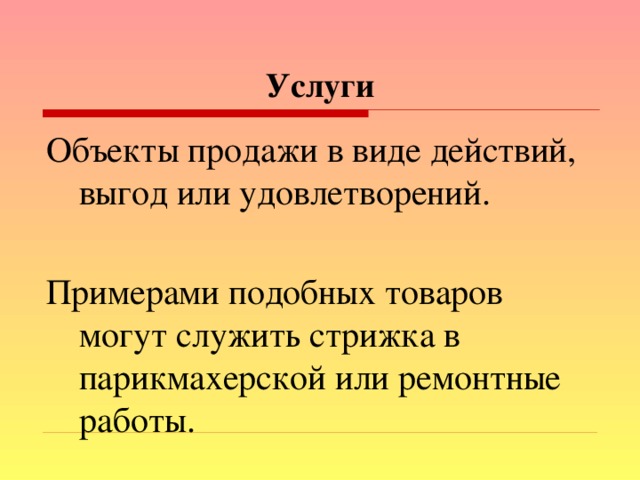 Услуги Объекты продажи в виде действий, выгод или удовлетворений. Примерами подобных товаров могут служить стрижка в парикмахерской или ремонтные работы.