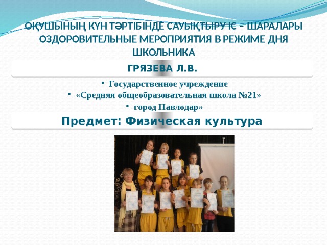 ОҚУШЫНЫҢ КҮН ТӘРТІБІНДЕ САУЫҚТЫРУ ІС – ШАРАЛАРЫ  ОЗДОРОВИТЕЛЬНЫЕ МЕРОПРИЯТИЯ В РЕЖИМЕ ДНЯ ШКОЛЬНИКА   ГРЯЗЕВА Л.В. Государственное учреждение «Средняя общеобразовательная школа №21» город Павлодар» Государственное учреждение «Средняя общеобразовательная школа №21» город Павлодар» Предмет: Физическая культура  