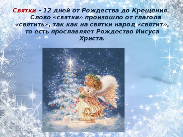 Святки – 12 дней от Рождества до Крещения.    Слово «святки» произошло от глагола «святить», так как на святки народ «святит», то есть прославляет Рождество Иисуса Христа.   