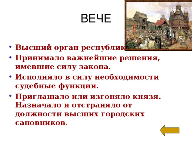 ВЕЧЕ Высший орган республики. Принимало важнейшие решения, имевшие силу закона. Исполняло в силу необходимости судебные функции. Приглашало или изгоняло князя.  Назначало и отстраняло от должности высших городских сановников .  