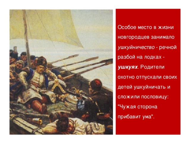 Особое место в жизни новгородцев занимало ушкуйничество - речной разбой на лодках - ушкуях . Родители охотно отпускали своих детей ушкуйничать и сложили пословицу: 