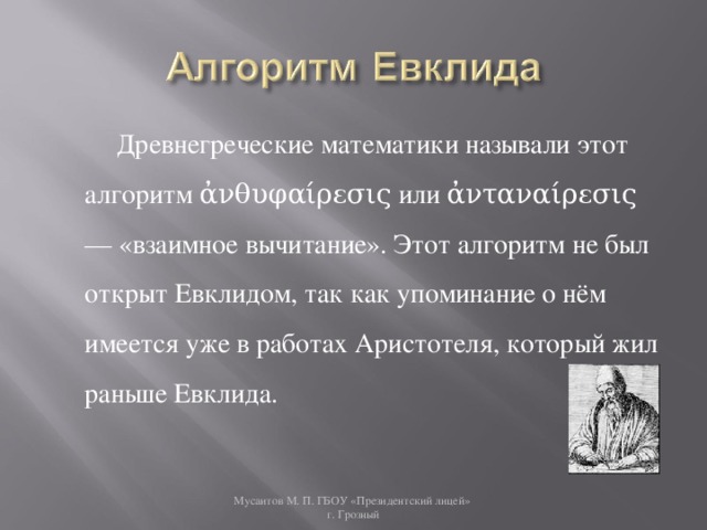 Древнегреческие математики называли этот алгоритм ἀνθυφαίρεσις или ἀνταναίρεσις — «взаимное вычитание». Этот алгоритм не был открыт Евклидом, так как упоминание о нём имеется уже в работах Аристотеля, который жил раньше Евклида. Мусаитов М. П. ГБОУ «Президентский лицей»  г. Грозный 