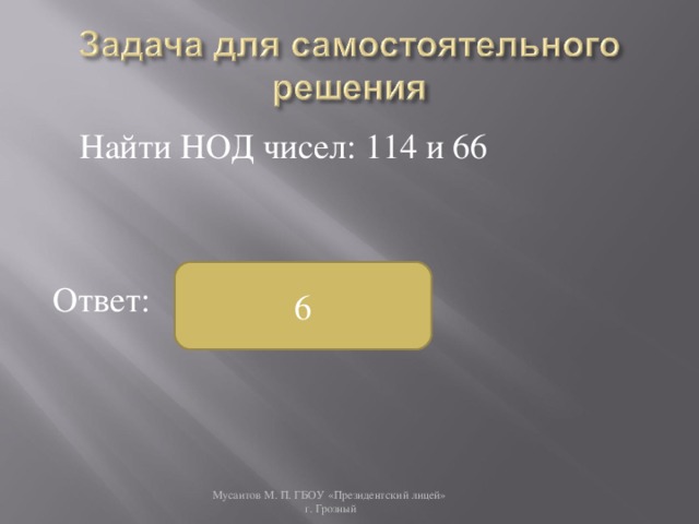  Найти НОД чисел: 114 и 66 Ответ: 6 Мусаитов М. П. ГБОУ «Президентский лицей»  г. Грозный 