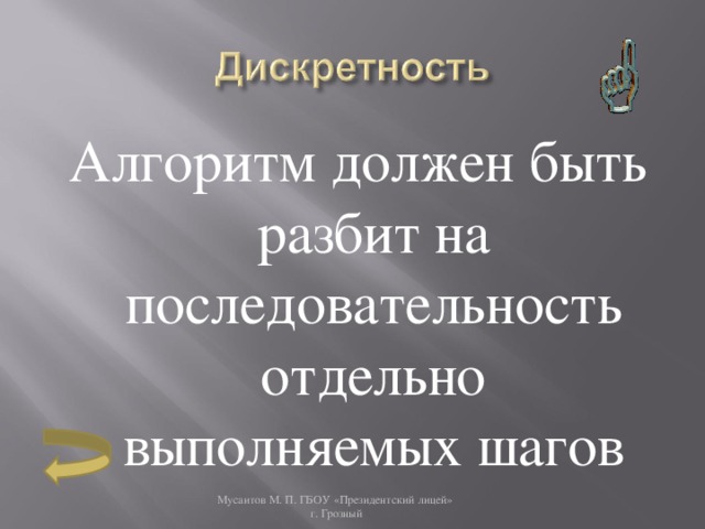 Алгоритм должен быть разбит на последовательность отдельно выполняемых шагов Мусаитов М. П. ГБОУ «Президентский лицей»  г. Грозный 