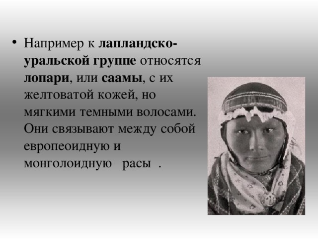 Например к лапландско-уральской группе относятся лопари , или саамы , с их желтоватой кожей, но мягкими темными волосами. Они связывают между собой европеоидную и монголоидную расы .  