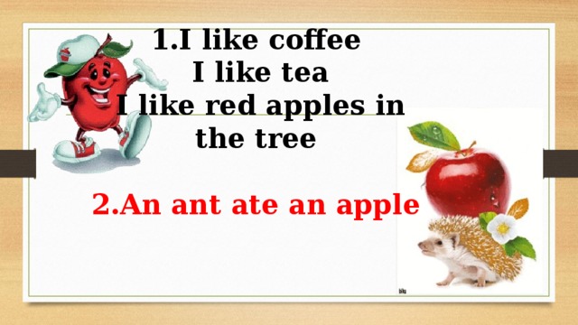 1.I like coffee  I like tea  I like red apples in the tree   2.An ant ate an apple