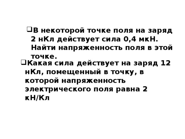 В некоторой точке поля на заряд 2 нКл действует сила 0,4 мкН. Найти напряженность поля в этой точке. Какая сила действует на заряд 12 нКл, помещенный в точку, в которой напряженность электрического поля равна 2 кН/Кл 