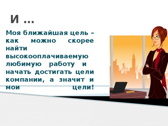 И … Моя ближайшая цель – как можно скорее найти высокооплачиваемую любимую работу и начать достигать цели компании, а значит и мои цели!   