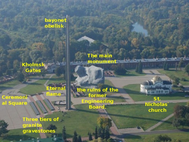 bayonet obelisk The main monument Kholmsk Gates Eternal flame the ruins of the former Engineering Board. Ceremonial Square St. Nicholas` church Three tiers of granite gravestones 