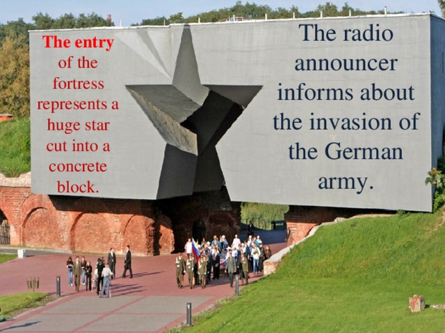 The radio announcer informs about the invasion of the German army. The entry of the fortress represents a huge star cut into a concrete block. 